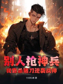 别人抢神兵,我靠杀猪刀逆袭战神 别人抢神兵,我靠杀猪刀逆袭战神